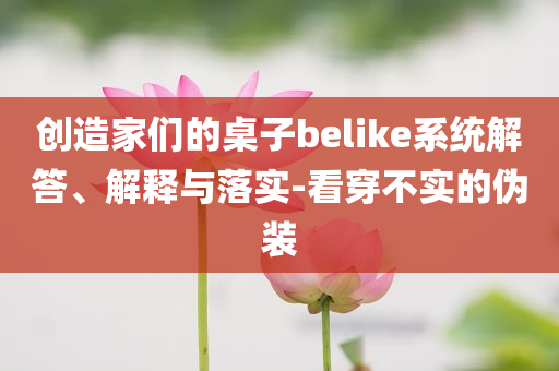 創(chuàng)造家們的桌子belike系統(tǒng)解答、解釋與落實(shí)-看穿不實(shí)的偽裝