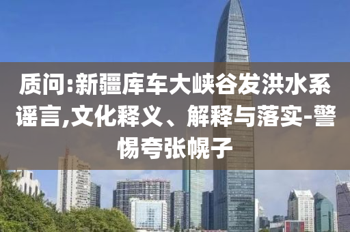 質(zhì)問:新疆庫車大峽谷發(fā)洪水系謠言,文化釋義、解釋與落實-警惕夸張幌子