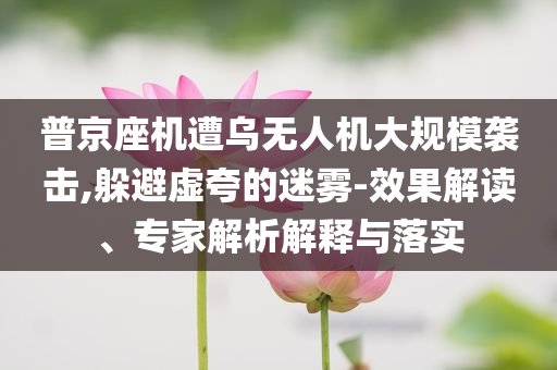 普京座機(jī)遭烏無人機(jī)大規(guī)模襲擊,躲避虛夸的迷霧-效果解讀、專家解析解釋與落實(shí)