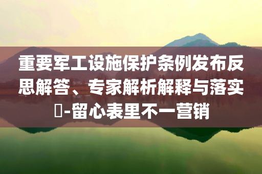 重要軍工設(shè)施保護(hù)條例發(fā)布反思解答、專家解析解釋與落實(shí)?-留心表里不一營銷