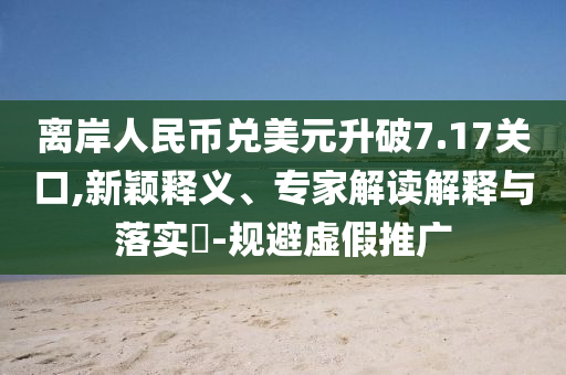 離岸人民幣兌美元升破7.17關(guān)口,新穎釋義、專家解讀解釋與落實?-規(guī)避虛假推廣