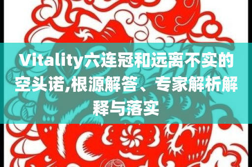 Vitality六連冠和遠離不實的空頭諾,根源解答、專家解析解釋與落實