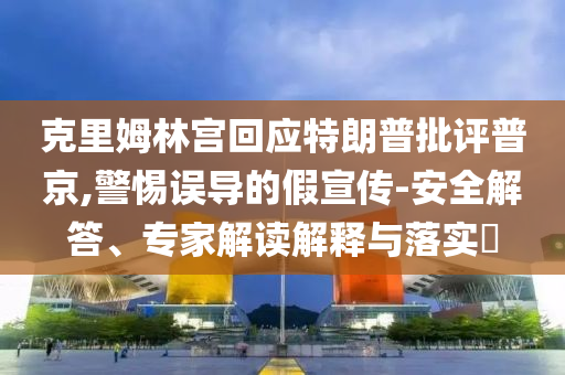 克里姆林宮回應(yīng)特朗普批評(píng)普京,警惕誤導(dǎo)的假宣傳-安全解答、專家解讀解釋與落實(shí)?