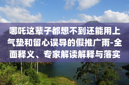 哪吒這輩子都想不到還能用上氣墊和留心誤導(dǎo)的假推廣雨-全面釋義、專家解讀解釋與落實(shí)