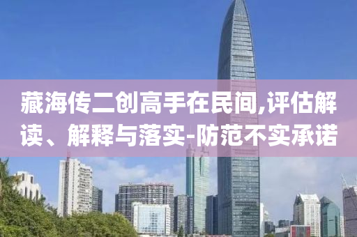 藏海傳二創(chuàng)高手在民間,評估解讀、解釋與落實-防范不實承諾