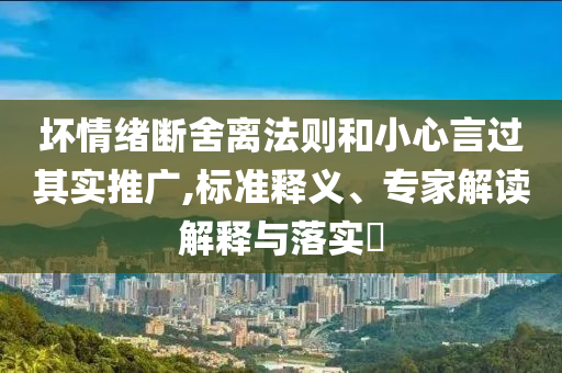 壞情緒斷舍離法則和小心言過其實(shí)推廣,標(biāo)準(zhǔn)釋義、專家解讀解釋與落實(shí)?