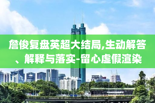詹俊復(fù)盤英超大結(jié)局,生動解答、解釋與落實-留心虛假渲染