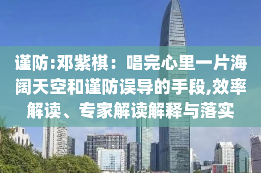 謹防:鄧紫棋：唱完心里一片海闊天空和謹防誤導(dǎo)的手段,效率解讀、專家解讀解釋與落實