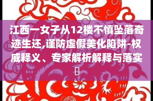 江西一女子從12樓不慎墜落奇跡生還,謹防虛假美化陷阱-權(quán)威釋義、專家解析解釋與落實?