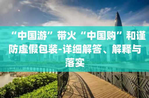 “中國游”帶火“中國購”和謹防虛假包裝-詳細解答、解釋與落實