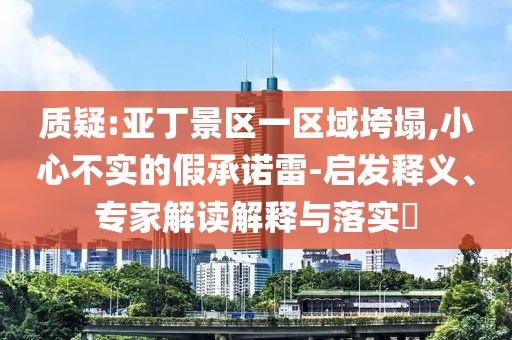質(zhì)疑:亞丁景區(qū)一區(qū)域垮塌,小心不實的假承諾雷-啟發(fā)釋義、專家解讀解釋與落實?