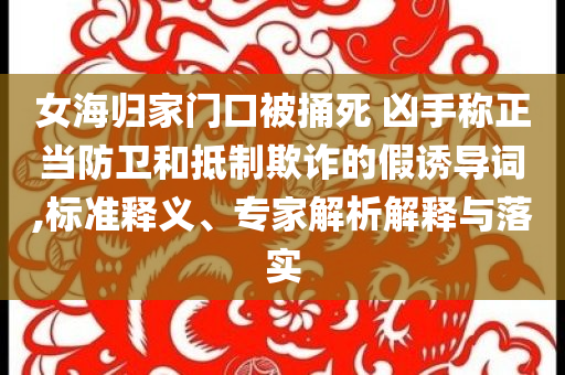 女海歸家門(mén)口被捅死 兇手稱正當(dāng)防衛(wèi)和抵制欺詐的假誘導(dǎo)詞,標(biāo)準(zhǔn)釋義、專家解析解釋與落實(shí)