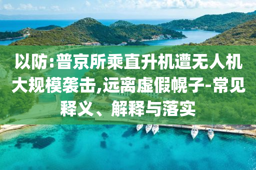 以防:普京所乘直升機(jī)遭無(wú)人機(jī)大規(guī)模襲擊,遠(yuǎn)離虛假幌子-常見(jiàn)釋義、解釋與落實(shí)
