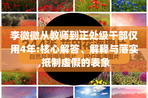 李微微從教師到正處級(jí)干部?jī)H用4年:核心解答、解釋與落實(shí),抵制虛假的表象