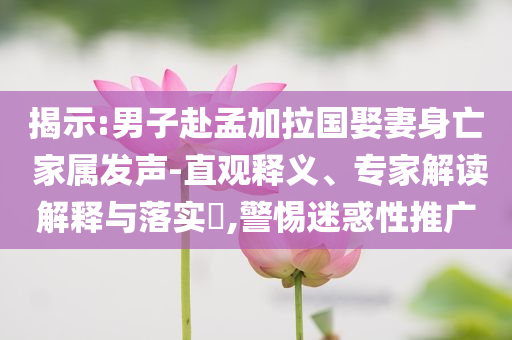 揭示:男子赴孟加拉國娶妻身亡 家屬發(fā)聲-直觀釋義、專家解讀解釋與落實?,警惕迷惑性推廣
