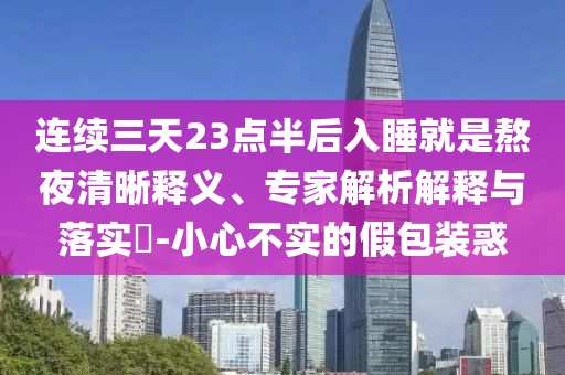 連續(xù)三天23點半后入睡就是熬夜清晰釋義、專家解析解釋與落實?-小心不實的假包裝惑