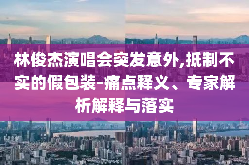 林俊杰演唱會突發(fā)意外,抵制不實的假包裝-痛點釋義、專家解析解釋與落實