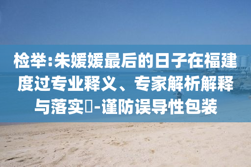 檢舉:朱媛媛最后的日子在福建度過專業(yè)釋義、專家解析解釋與落實?-謹防誤導性包裝
