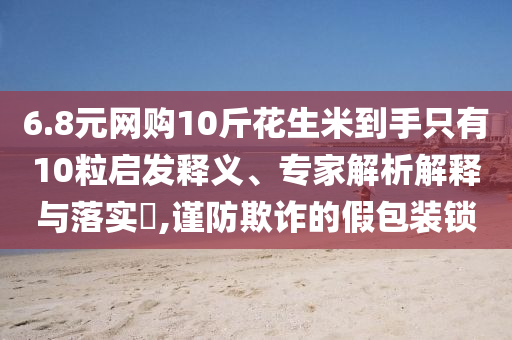 6.8元網(wǎng)購10斤花生米到手只有10粒啟發(fā)釋義、專家解析解釋與落實?,謹防欺詐的假包裝鎖