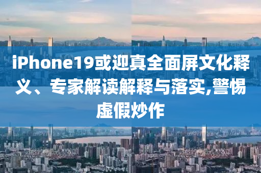iPhone19或迎真全面屏文化釋義、專家解讀解釋與落實(shí),警惕虛假炒作