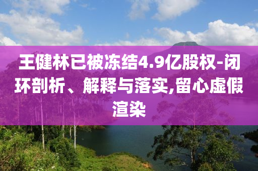 王健林已被凍結(jié)4.9億股權(quán)-閉環(huán)剖析、解釋與落實(shí),留心虛假渲染