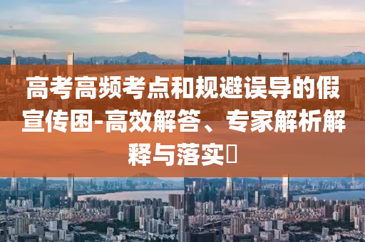 高考高頻考點(diǎn)和規(guī)避誤導(dǎo)的假宣傳困-高效解答、專家解析解釋與落實(shí)?