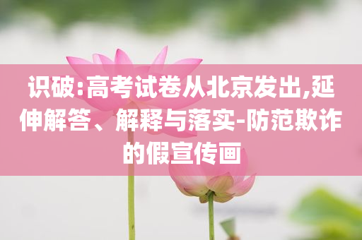 識(shí)破:高考試卷從北京發(fā)出,延伸解答、解釋與落實(shí)-防范欺詐的假宣傳畫(huà)