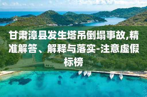 甘肅漳縣發(fā)生塔吊倒塌事故,精準(zhǔn)解答、解釋與落實(shí)-注意虛假標(biāo)榜