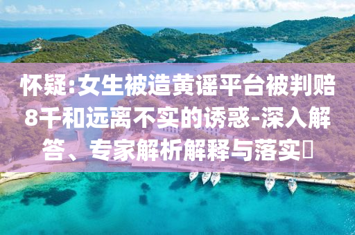 懷疑:女生被造黃謠平臺(tái)被判賠8千和遠(yuǎn)離不實(shí)的誘惑-深入解答、專家解析解釋與落實(shí)?