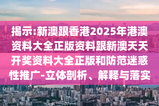 揭示:新澳跟香港2025年港澳資料大全正版資料跟新澳天天開(kāi)獎(jiǎng)資料大全正版和防范迷惑性推廣-立體剖析、解釋與落實(shí)