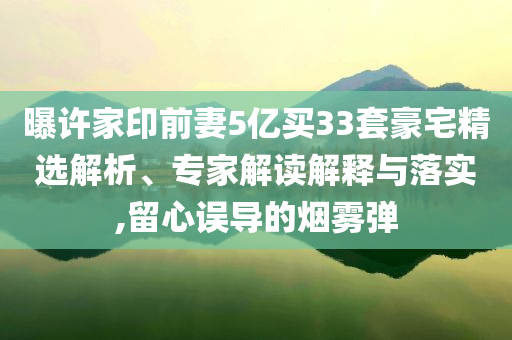 曝許家印前妻5億買33套豪宅精選解析、專家解讀解釋與落實(shí),留心誤導(dǎo)的煙霧彈