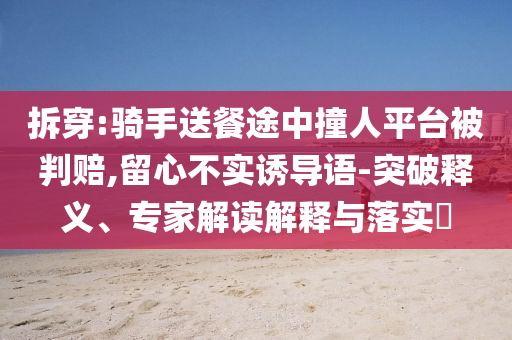 拆穿:騎手送餐途中撞人平臺(tái)被判賠,留心不實(shí)誘導(dǎo)語(yǔ)-突破釋義、專家解讀解釋與落實(shí)?