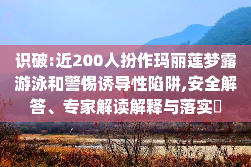 識(shí)破:近200人扮作瑪麗蓮夢(mèng)露游泳和警惕誘導(dǎo)性陷阱,安全解答、專家解讀解釋與落實(shí)?