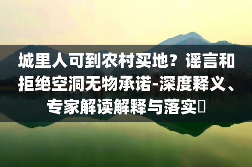 城里人可到農(nóng)村買地？謠言和拒絕空洞無(wú)物承諾-深度釋義、專家解讀解釋與落實(shí)?
