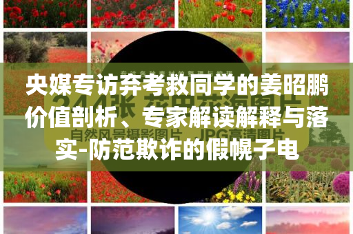 央媒專訪棄考救同學(xué)的姜昭鵬價(jià)值剖析、專家解讀解釋與落實(shí)-防范欺詐的假幌子電