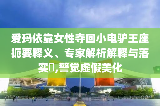 愛瑪依靠女性奪回小電驢王座扼要釋義、專家解析解釋與落實(shí)?,警覺虛假美化