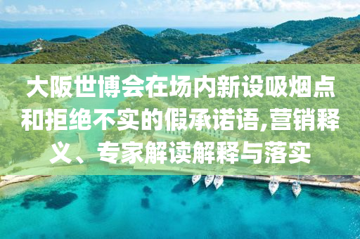 大阪世博會在場內(nèi)新設(shè)吸煙點和拒絕不實的假承諾語,營銷釋義、專家解讀解釋與落實