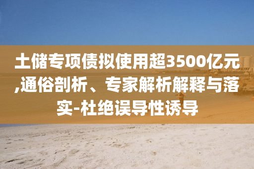 土儲專項債擬使用超3500億元,通俗剖析、專家解析解釋與落實-杜絕誤導(dǎo)性誘導(dǎo)