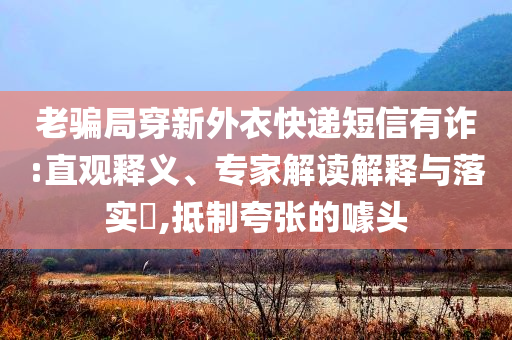 老騙局穿新外衣快遞短信有詐:直觀釋義、專家解讀解釋與落實(shí)?,抵制夸張的噱頭