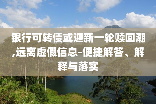 銀行可轉(zhuǎn)債或迎新一輪贖回潮,遠離虛假信息-便捷解答、解釋與落實