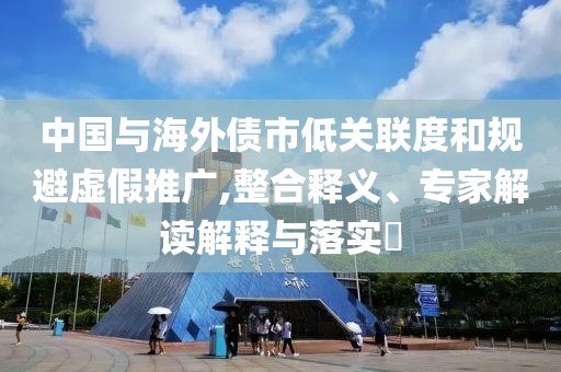 中國與海外債市低關聯(lián)度和規(guī)避虛假推廣,整合釋義、專家解讀解釋與落實?