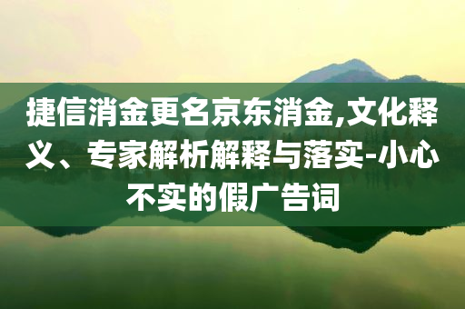捷信消金更名京東消金,文化釋義、專家解析解釋與落實(shí)-小心不實(shí)的假?gòu)V告詞