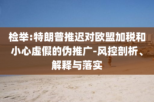 檢舉:特朗普推遲對(duì)歐盟加稅和小心虛假的偽推廣-風(fēng)控剖析、解釋與落實(shí)