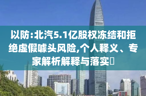 以防:北汽5.1億股權(quán)凍結(jié)和拒絕虛假噱頭風(fēng)險(xiǎn),個(gè)人釋義、專(zhuān)家解析解釋與落實(shí)?