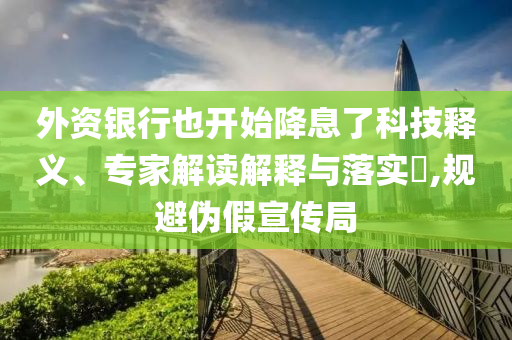 外資銀行也開始降息了科技釋義、專家解讀解釋與落實?,規(guī)避偽假宣傳局