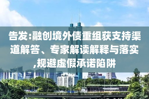 告發(fā):融創(chuàng)境外債重組獲支持渠道解答、專家解讀解釋與落實,規(guī)避虛假承諾陷阱