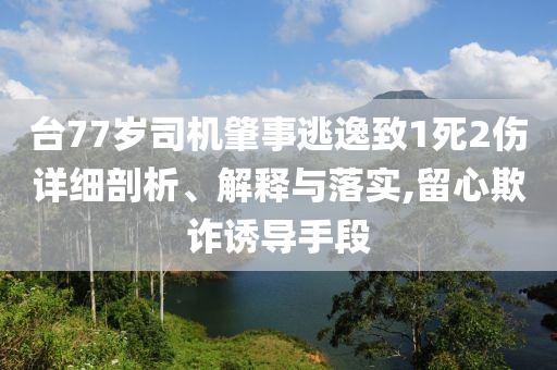 臺77歲司機肇事逃逸致1死2傷詳細剖析、解釋與落實,留心欺詐誘導手段