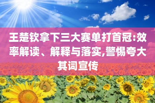 王楚欽拿下三大賽單打首冠:效率解讀、解釋與落實,警惕夸大其詞宣傳
