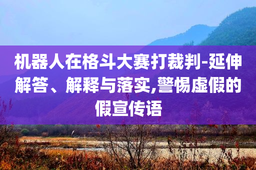 機(jī)器人在格斗大賽打裁判-延伸解答、解釋與落實(shí),警惕虛假的假宣傳語(yǔ)
