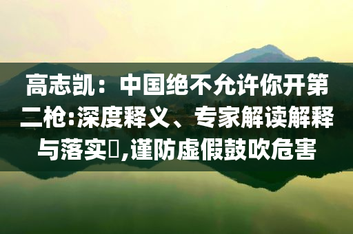 高志凱：中國絕不允許你開第二槍:深度釋義、專家解讀解釋與落實(shí)?,謹(jǐn)防虛假鼓吹危害